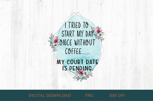 I Tried To Start My Day Without Coffee Court Date Pending Sublimation PNG