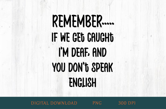 Remember If We Get Caught I'm Deaf And You Don't Speak English Sublimation PNG | Black Text