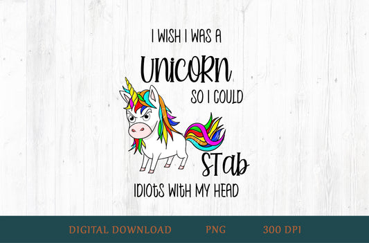 I Wish I Was A Unicorn So I Could Stab Idiots With My Head Sublimation PNG