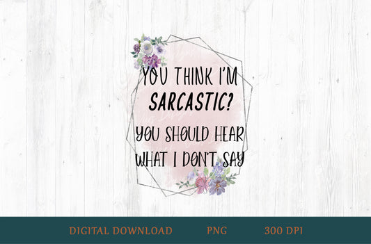 You Think I'm Sarcastic You Should Hear What I Don't Say Sublimation PNG